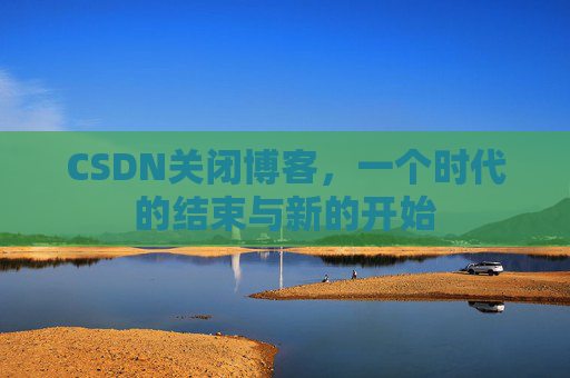 CSDN关闭博客，一个时代的结束与新的开始